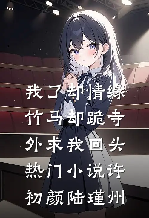 我了却情缘，竹马却跪寺外求我回头热门小说许初颜陆瑾州