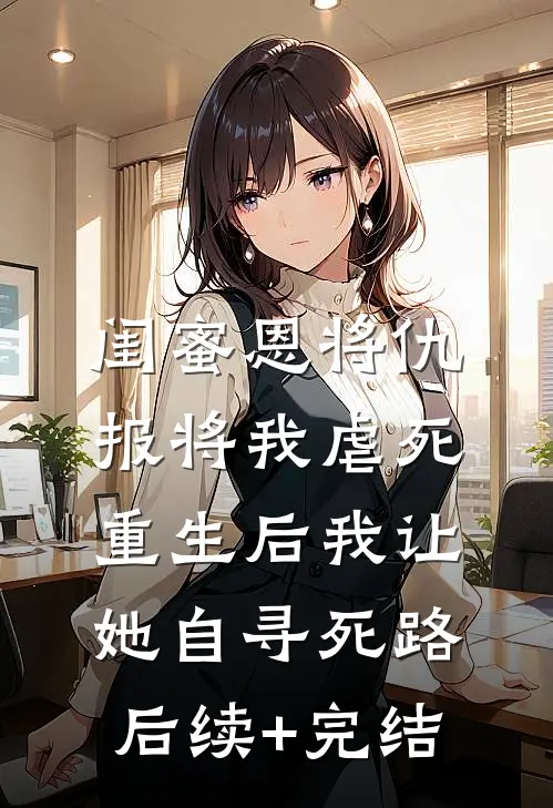 闺蜜恩将仇报将我虐死，重生后我让她自寻死路后续+完结