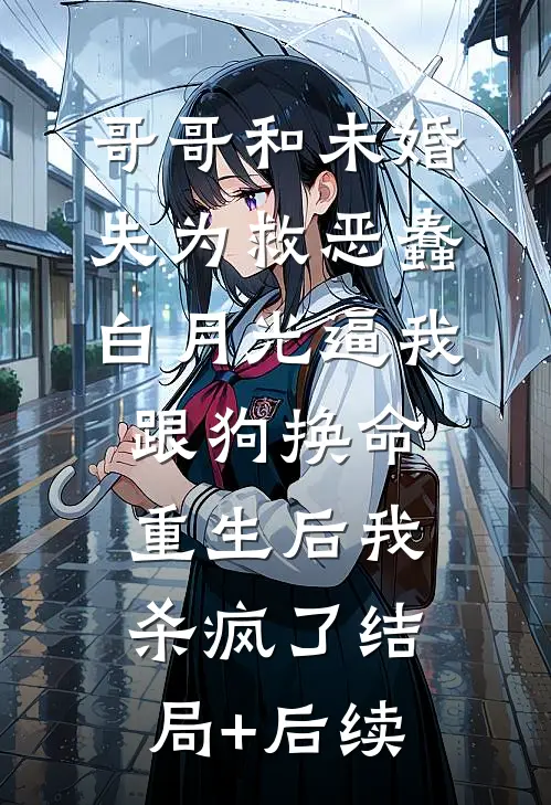 哥哥和未婚夫为救恶蠢白月光逼我跟狗换命，重生后我杀疯了结局+后续