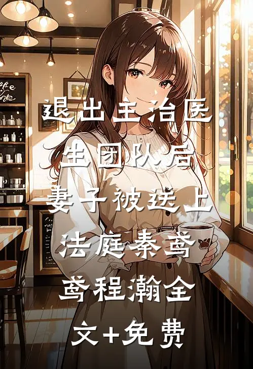 退出主治医生团队后，妻子被送上法庭秦鸢鸢程瀚全文+免费