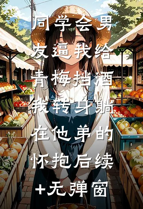 同学会男友逼我给青梅挡酒，我转身躺在他弟的怀抱后续+无弹窗