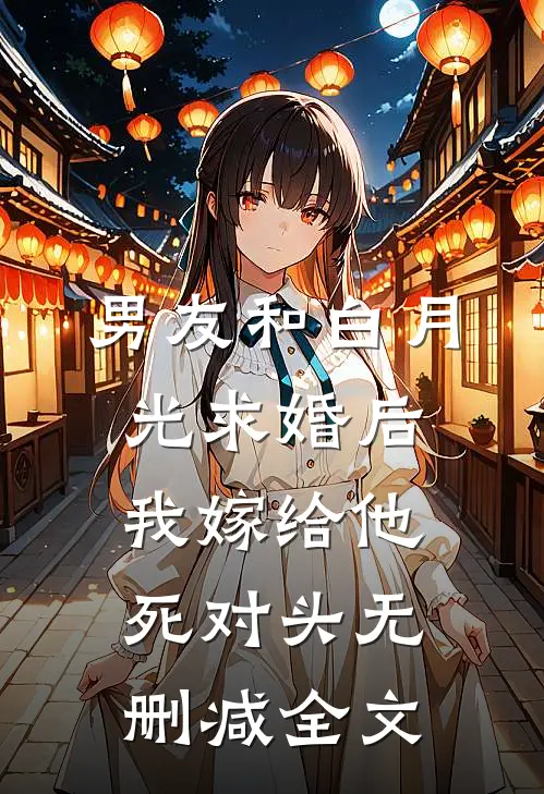 男友和白月光求婚后，我嫁给他死对头无删减全文