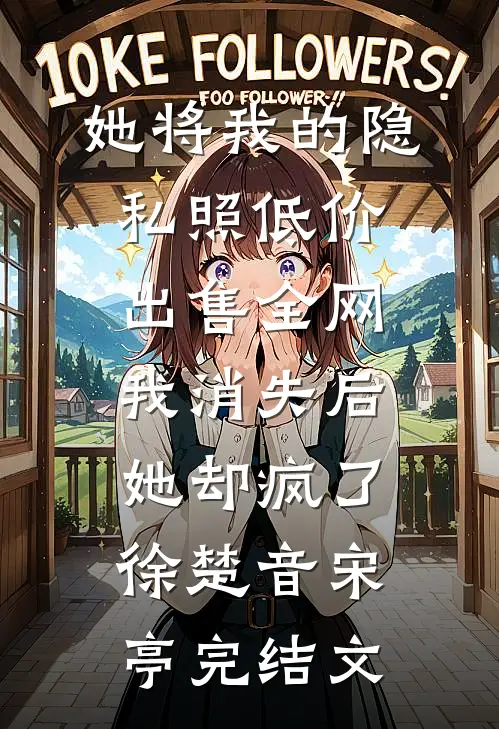 她将我的隐私照低价出售全网，我消失后她却疯了徐楚音宋亭完结文