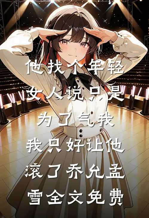 他找个年轻女人说只是为了气我，我只好让他滚了乔允孟雪全文免费