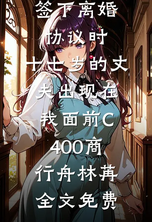 签下离婚协议时，十七岁的丈夫出现在我面前C400商行舟林苒全文免费