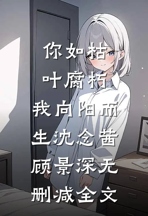 你如枯叶腐朽，我向阳而生沈念茜顾景深无删减全文