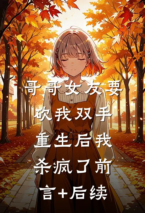 哥哥女友要砍我双手，重生后我杀疯了前言+后续