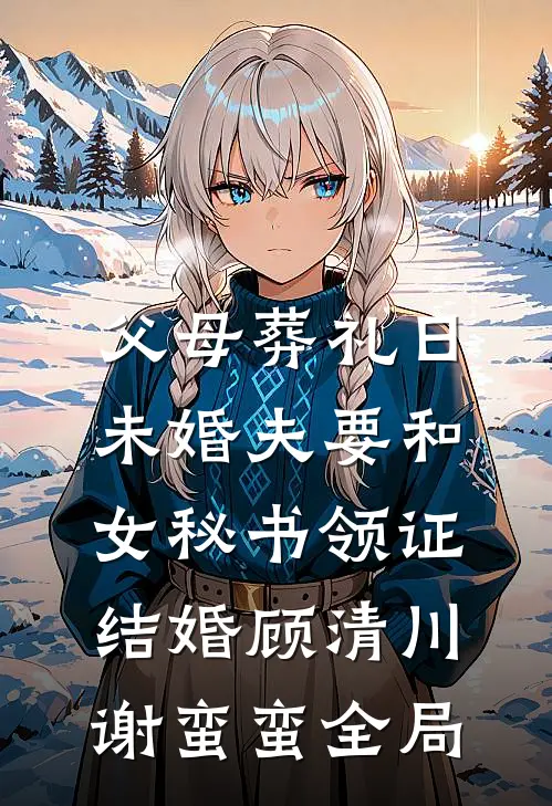 父母葬礼日，未婚夫要和女秘书领证结婚顾清川谢蛮蛮全局