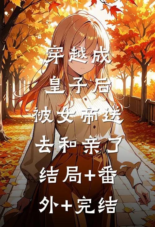 穿越成皇子后，被女帝送去和亲了结局+番外+完结