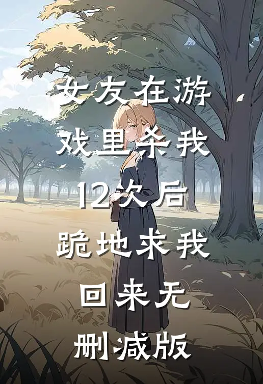女友在游戏里杀我12次后，跪地求我回来无删减版