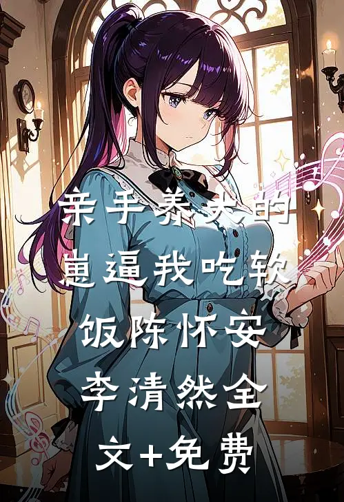 亲手养大的崽逼我吃软饭陈怀安李清然全文+免费