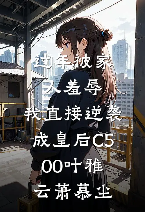 过年被家人羞辱，我直接逆袭成皇后C500叶雅云萧慕尘