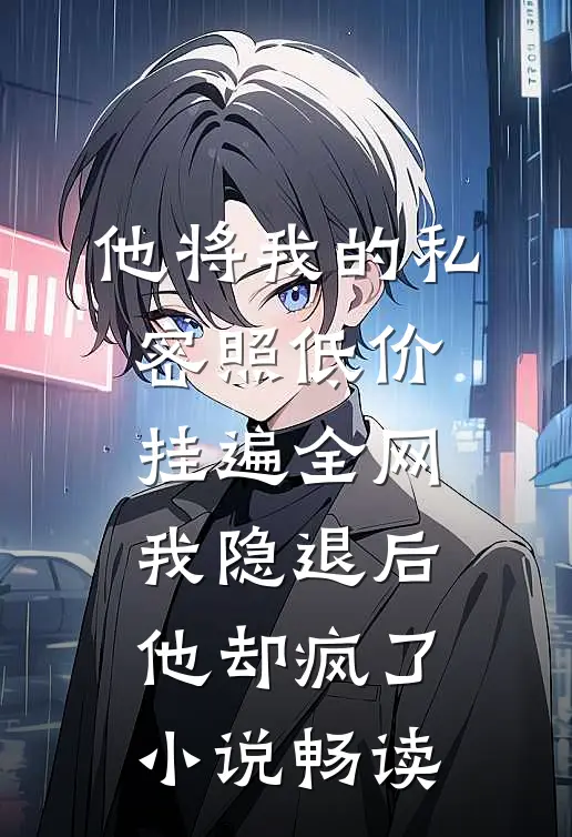 他将我的私密照低价挂遍全网，我隐退后他却疯了小说畅读