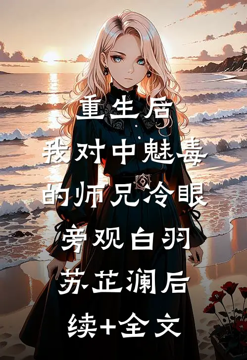 重生后，我对中魅毒的师兄冷眼旁观白羽苏芷澜后续+全文