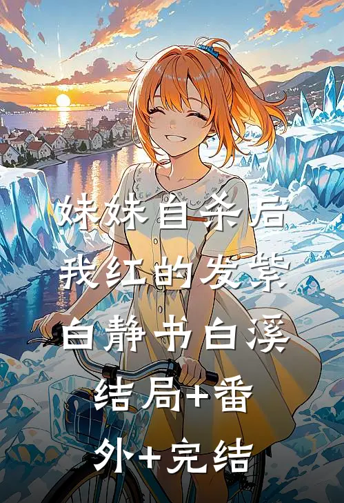 妹妹自杀后，我红的发紫白静书白溪结局+番外+完结