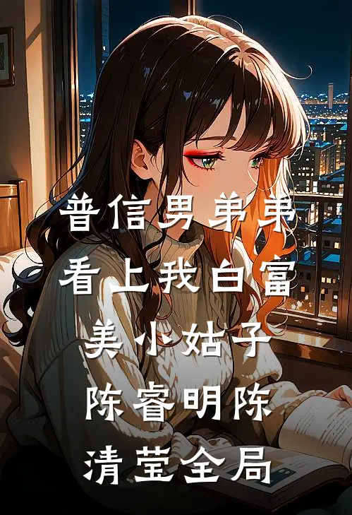 普信男弟弟看上我白富美小姑子陈睿明陈清莹全局