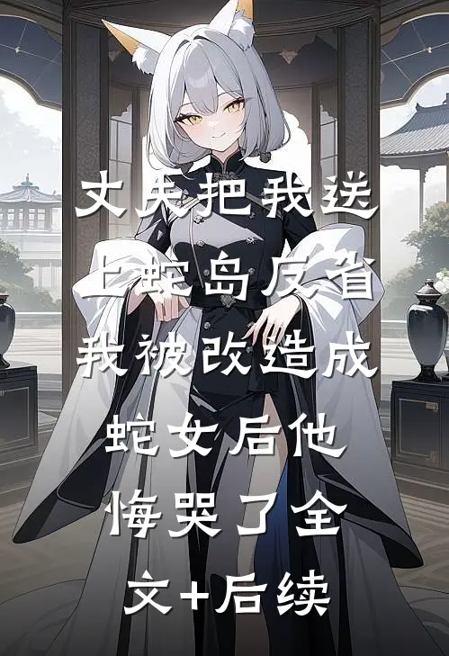 丈夫把我送上蛇岛反省，我被改造成蛇女后他悔哭了全文+后续