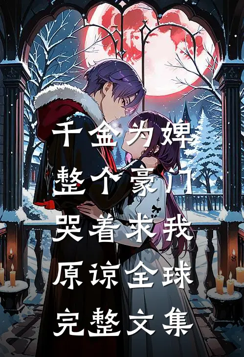 千金为婢，整个豪门哭着求我原谅全球完整文集
