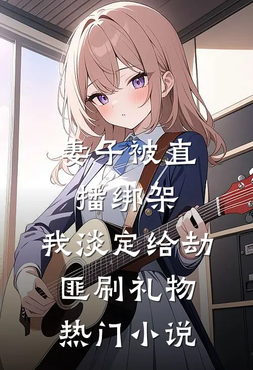 妻子被直播绑架，我淡定给劫匪刷礼物热门小说