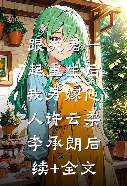 跟夫君一起重生后，我另嫁他人许云柔李承朗后续+全文