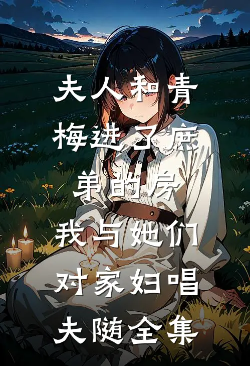夫人和青梅进了庶弟的房，我与她们对家妇唱夫随全集