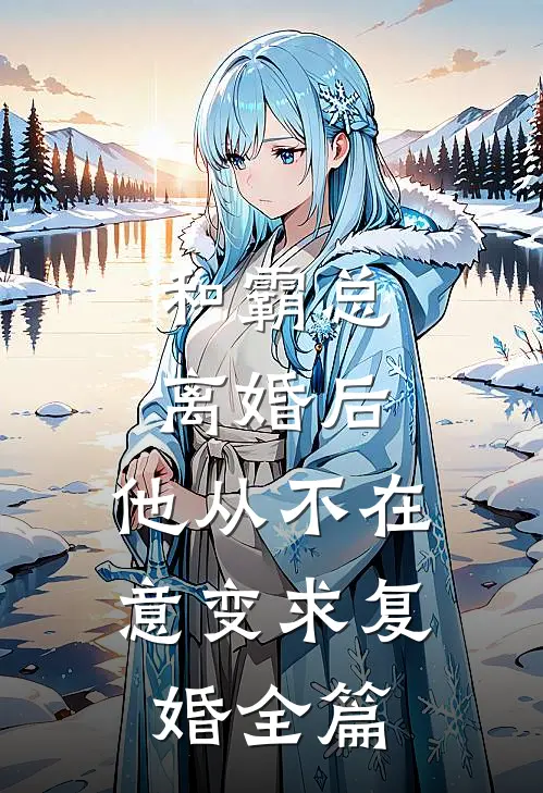 和霸总离婚后，他从不在意变求复婚全篇