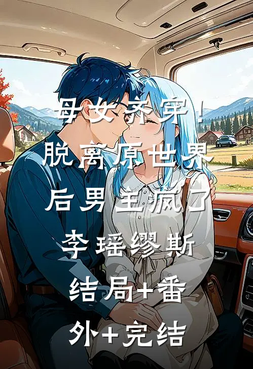母女齐穿！脱离原世界后男主疯了李瑶缪斯结局+番外+完结