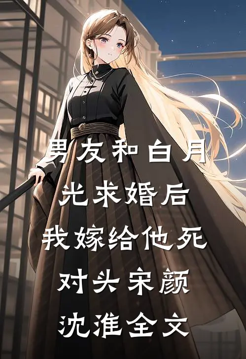 男友和白月光求婚后，我嫁给他死对头宋颜沈淮全文