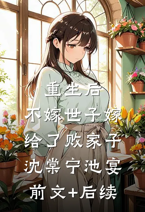 重生后，不嫁世子嫁给了败家子沈棠宁池宴:前文+后续