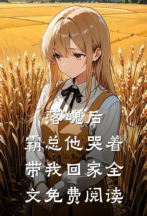 落魄后，霸总他哭着带我回家全文免费阅读
