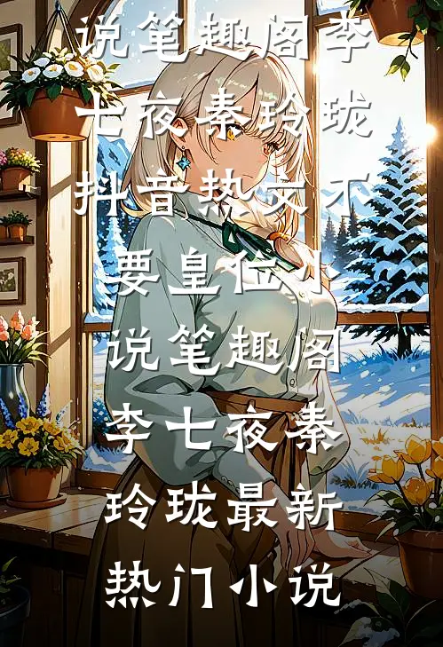 不要皇位小说笔趣阁李七夜秦玲珑抖音热文_（不要皇位小说笔趣阁）李七夜秦玲珑最新热门小说