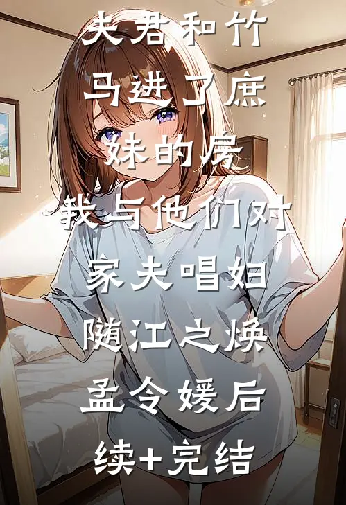 夫君和竹马进了庶妹的房，我与他们对家夫唱妇随江之焕孟令媛后续+完结