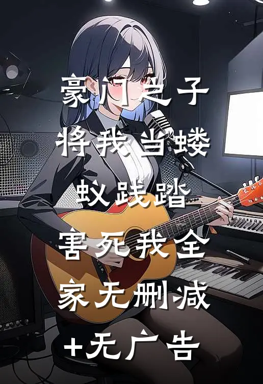 豪门之子将我当蝼蚁践踏，害死我全家无删减+无广告