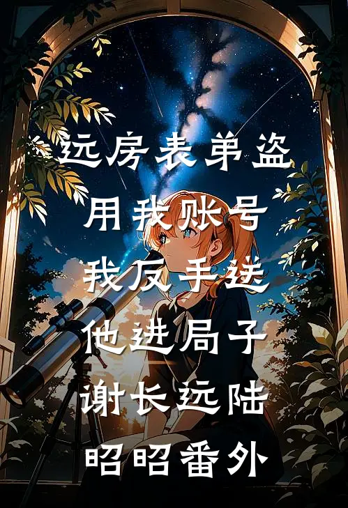 远房表弟盗用我账号，我反手送他进局子谢长远陆昭昭番外