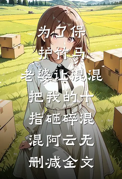 为了保护竹马，老婆让混混把我的十指砸碎混混阿云无删减全文