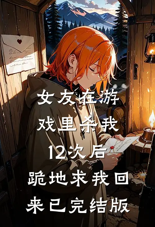 女友在游戏里杀我12次后，跪地求我回来已完结版