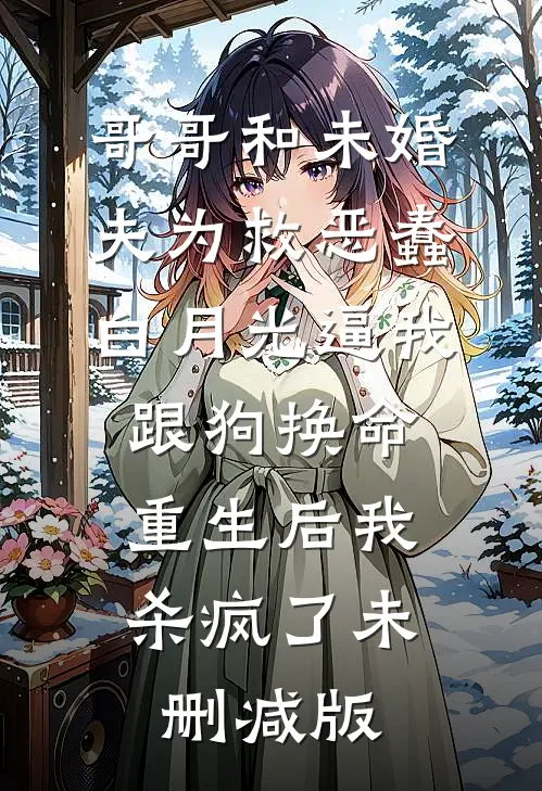 哥哥和未婚夫为救恶蠢白月光逼我跟狗换命，重生后我杀疯了未删减版