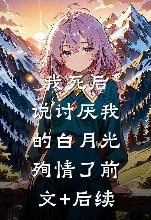 我死后，说讨厌我的白月光殉情了前文+后续
