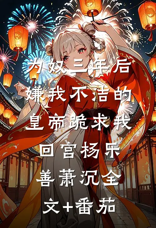 为奴三年后，嫌我不洁的皇帝跪求我回宫杨乐善萧沉全文+番茄