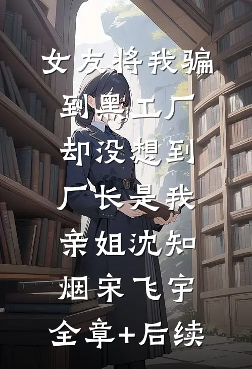 女友将我骗到黑工厂，却没想到厂长是我亲姐沈知烟宋飞宇:全章+后续
