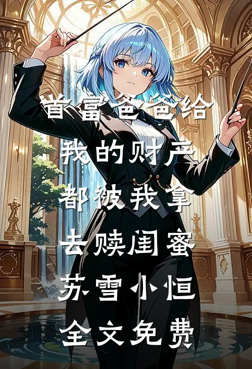首富爸爸给我的财产都被我拿去赎闺蜜苏雪小恒全文免费