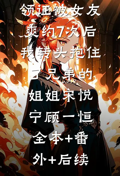 领证被女友爽约7次后，我转头抱住了兄弟的姐姐宋悦宁顾一恒:全本+番外+后续