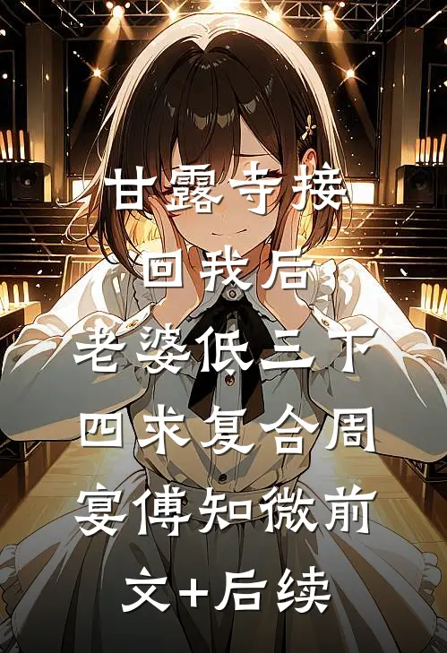 甘露寺接回我后，老婆低三下四求复合周宴傅知微前文+后续