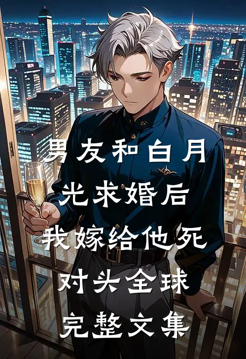 男友和白月光求婚后，我嫁给他死对头全球完整文集