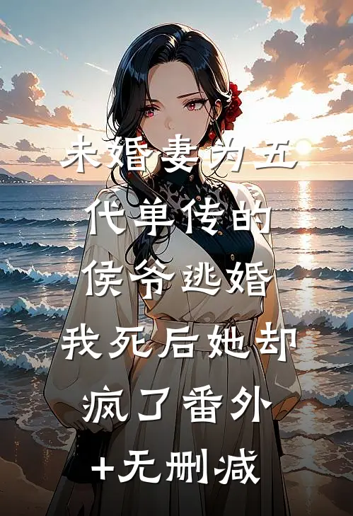 未婚妻为五代单传的侯爷逃婚，我死后她却疯了番外+无删减