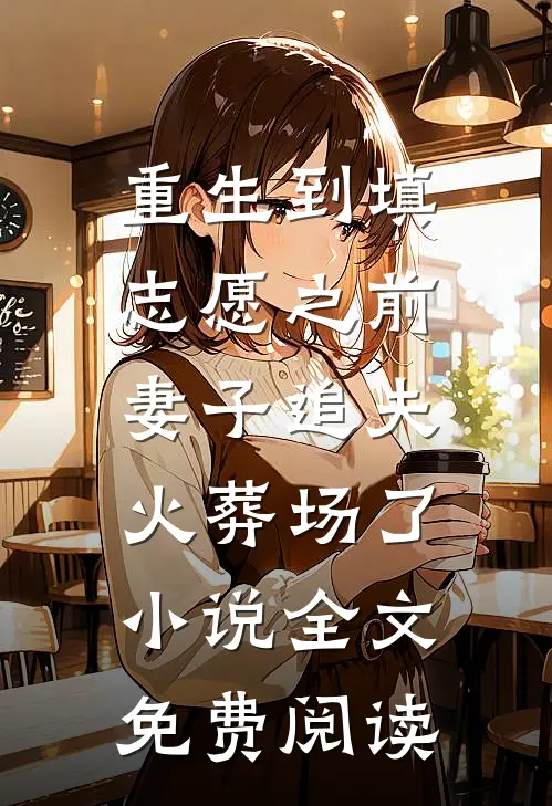 重生到填志愿之前，妻子追夫火葬场了小说全文免费阅读