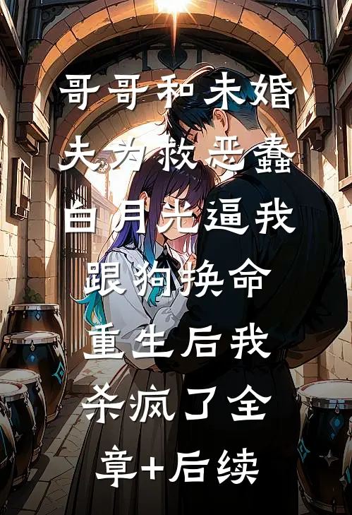 哥哥和未婚夫为救恶蠢白月光逼我跟狗换命，重生后我杀疯了全章+后续