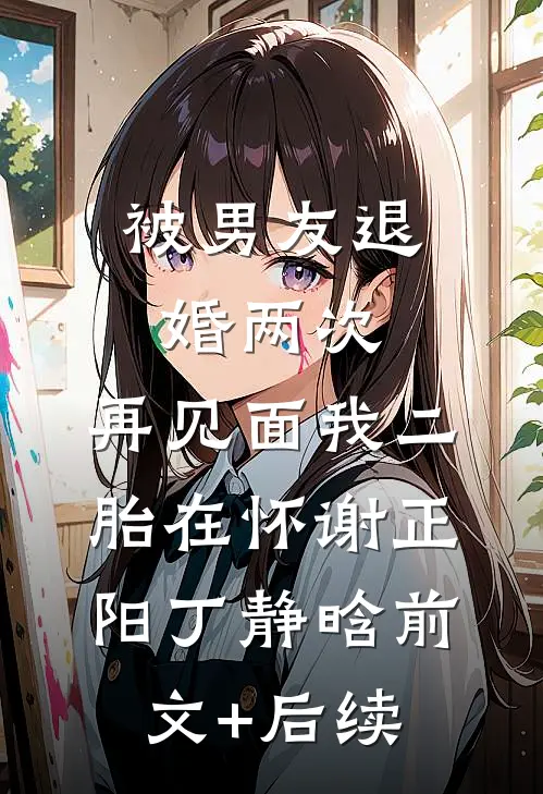 被男友退婚两次，再见面我二胎在怀谢正阳丁静晗前文+后续