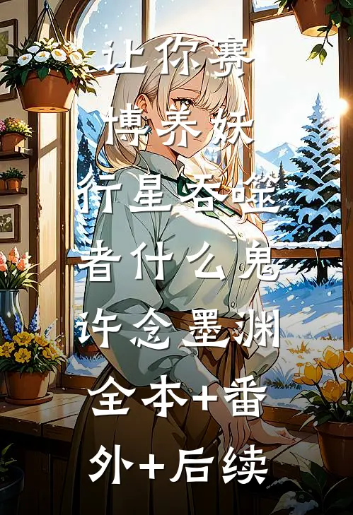 让你赛博养妖，行星吞噬者什么鬼许念墨渊:全本+番外+后续