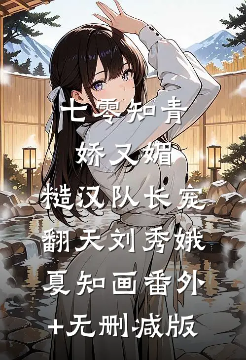 七零知青娇又媚，糙汉队长宠翻天刘秀娥夏知画番外+无删减版